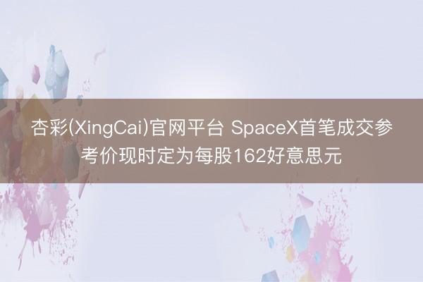 杏彩(XingCai)官网平台 SpaceX首笔成交参考价现时定为每股162好意思元