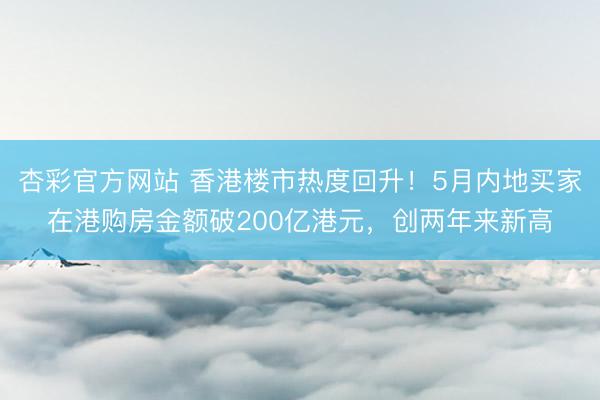 杏彩官方网站 香港楼市热度回升!5月内地买家在港购房金额破200亿港元,创两年来新高