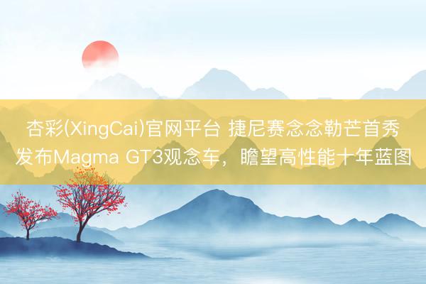 杏彩(XingCai)官网平台 捷尼赛念念勒芒首秀发布Magma GT3观念车,瞻望高性能十年蓝图