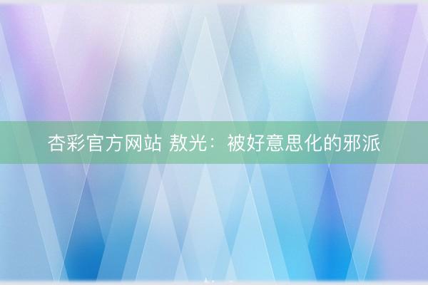 杏彩官方网站 敖光：被好意思化的邪派