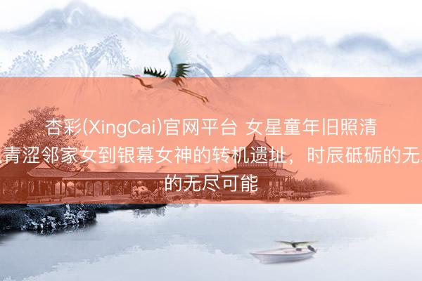 杏彩(XingCai)官网平台 女星童年旧照清点：从青涩邻家女到银幕女神的转机遗址，时辰砥砺的无尽可能