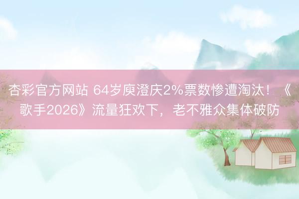 杏彩官方网站 64岁庾澄庆2%票数惨遭淘汰！《歌手2026》流量狂欢下，老不雅众集体破防