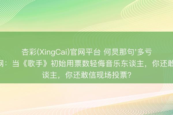 杏彩(XingCai)官网平台 何炅那句'多亏那英'刺痛全网：当《歌手》初始用票数轻侮音乐东谈主，你还敢信现场投票？