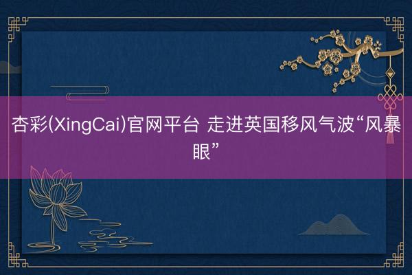 杏彩(XingCai)官网平台 走进英国移风气波“风暴眼”