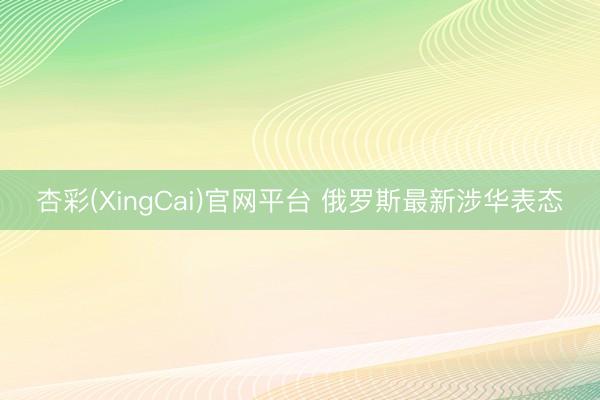 杏彩(XingCai)官网平台 俄罗斯最新涉华表态
