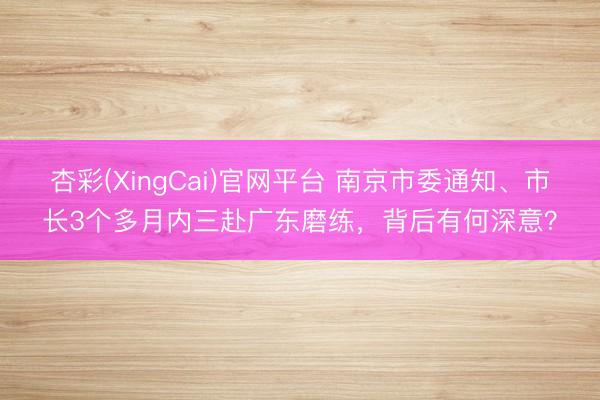 杏彩(XingCai)官网平台 南京市委通知、市长3个多月内三赴广东磨练，背后有何深意？