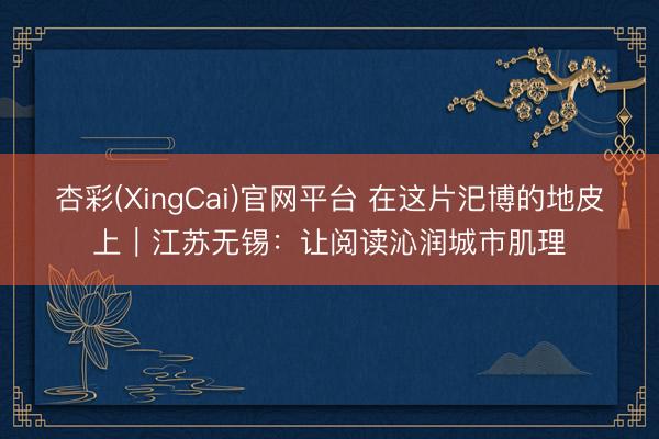 杏彩(XingCai)官网平台 在这片汜博的地皮上｜江苏无锡：让阅读沁润城市肌理