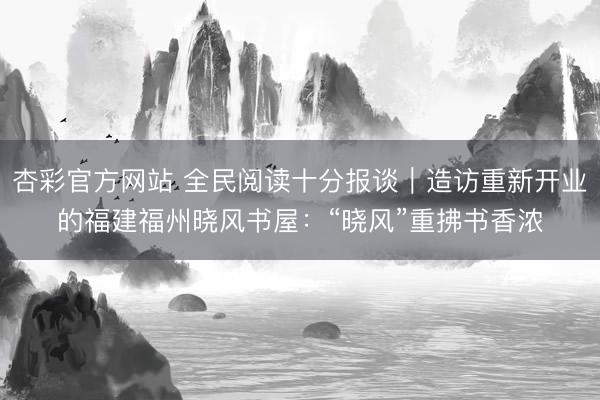 杏彩官方网站 全民阅读十分报谈｜造访重新开业的福建福州晓风书屋：“晓风”重拂书香浓