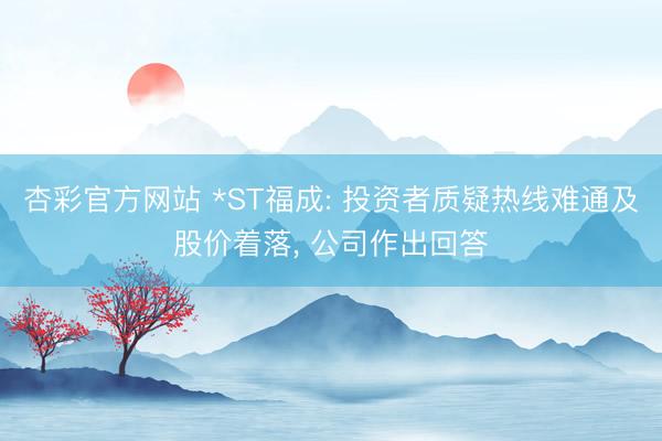 杏彩官方网站 *ST福成: 投资者质疑热线难通及股价着落, 公司作出回答