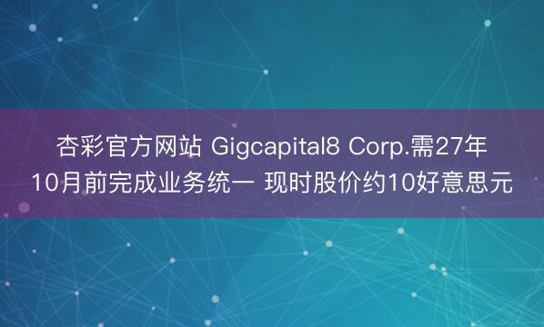 杏彩官方网站 Gigcapital8 Corp.需27年10月前完成业务统一 现时股价约10好意思元