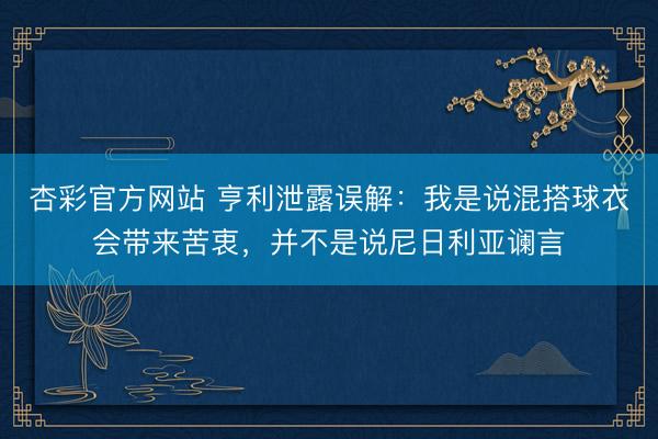 杏彩官方网站 亨利泄露误解：我是说混搭球衣会带来苦衷，并不是说尼日利亚谰言