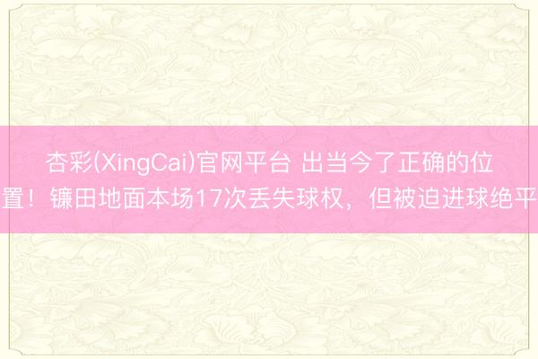 杏彩(XingCai)官网平台 出当今了正确的位置！镰田地面本场17次丢失球权，但被迫进球绝平