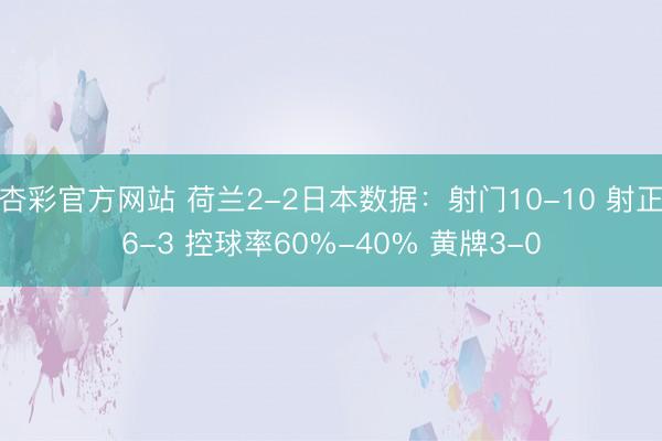 杏彩官方网站 荷兰2-2日本数据：射门10-10 射正6-3 控球率60%-40% 黄牌3-0