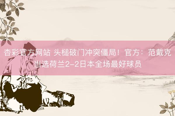 杏彩官方网站 头槌破门冲突僵局！官方：范戴克当选荷兰2-2日本全场最好球员