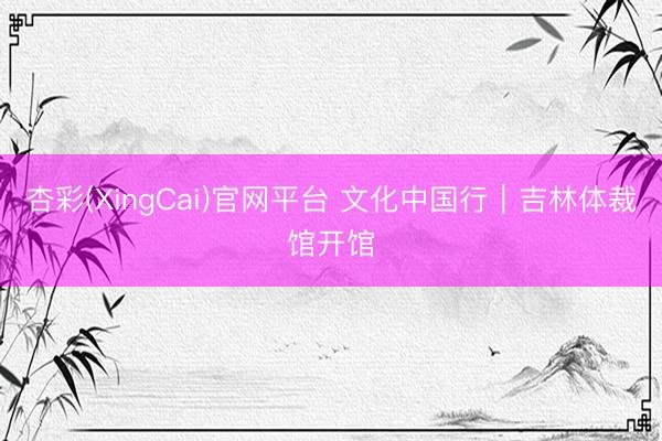 杏彩(XingCai)官网平台 文化中国行｜吉林体裁馆开馆