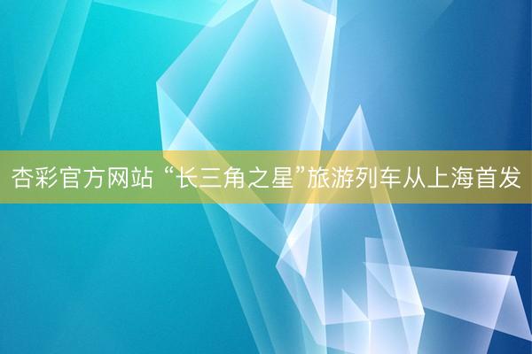 杏彩官方网站 “长三角之星”旅游列车从上海首发