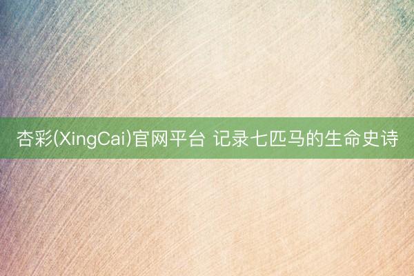 杏彩(XingCai)官网平台 记录七匹马的生命史诗