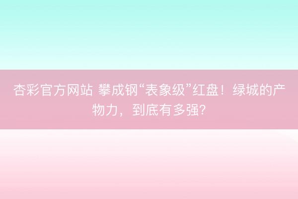 杏彩官方网站 攀成钢“表象级”红盘！绿城的产物力，到底有多强？