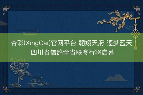 杏彩(XingCai)官网平台 翱翔天府 逐梦蓝天 四川省信鸽全省联赛行将启幕