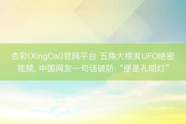 杏彩(XingCai)官网平台 五角大楼发UFO绝密视频， 中国网友一句话破防: “便是孔明灯”