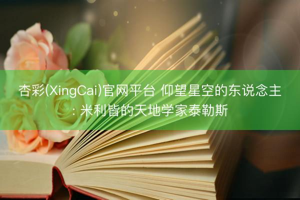 杏彩(XingCai)官网平台 仰望星空的东说念主: 米利皆的天地学家泰勒斯