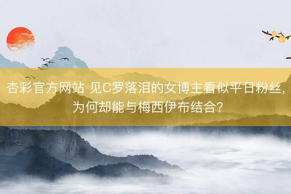 杏彩官方网站 见C罗落泪的女博主看似平日粉丝， 为何却能与梅西伊布结合?