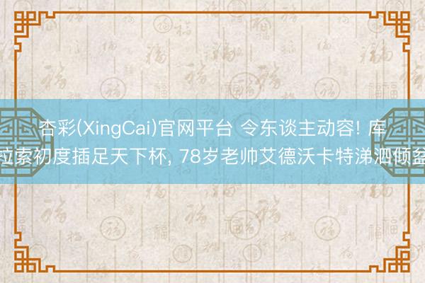 杏彩(XingCai)官网平台 令东谈主动容! 库拉索初度插足天下杯， 78岁老帅艾德沃卡特涕泗倾盆