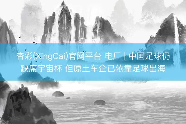 杏彩(XingCai)官网平台 电厂 | 中国足球仍缺席宇宙杯 但原土车企已依靠足球出海