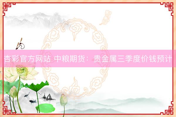 杏彩官方网站 中粮期货：贵金属三季度价钱预计