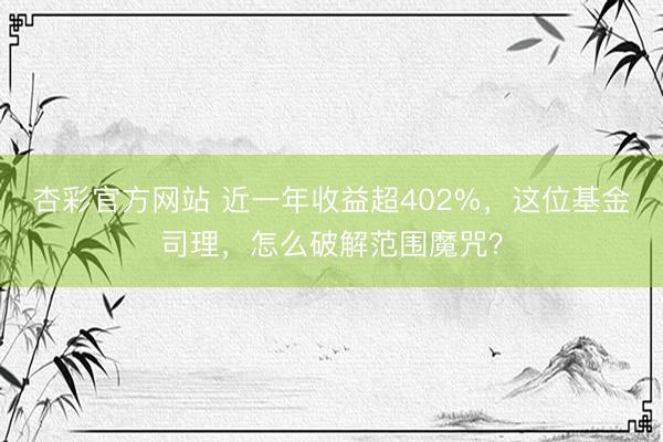 杏彩官方网站 近一年收益超402%，这位基金司理，怎么破解范围魔咒？