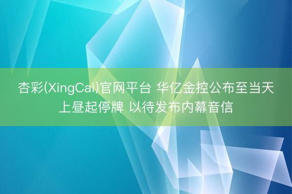 杏彩(XingCai)官网平台 华亿金控公布至当天上昼起停牌 以待发布内幕音信