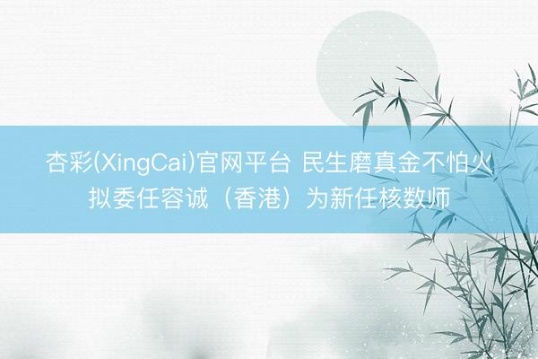 杏彩(XingCai)官网平台 民生磨真金不怕火拟委任容诚（香港）为新任核数师