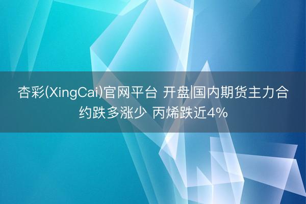 杏彩(XingCai)官网平台 开盘|国内期货主力合约跌多涨少 丙烯跌近4%