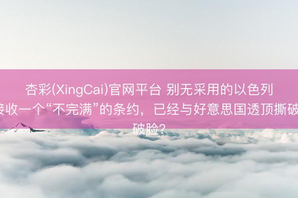 杏彩(XingCai)官网平台 别无采用的以色列：接收一个“不完满”的条约，已经与好意思国透顶撕破脸？