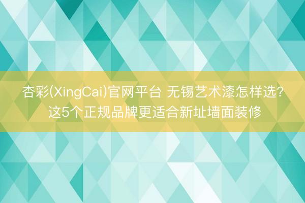 杏彩(XingCai)官网平台 无锡艺术漆怎样选? 这5个正规品牌更适合新址墙面装修