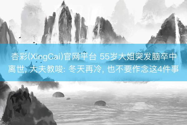 杏彩(XingCai)官网平台 55岁大姐突发脑卒中离世， 大夫教唆: 冬天再冷， 也不要作念这4件事