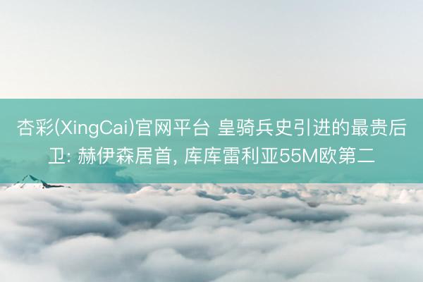 杏彩(XingCai)官网平台 皇骑兵史引进的最贵后卫: 赫伊森居首， 库库雷利亚55M欧第二