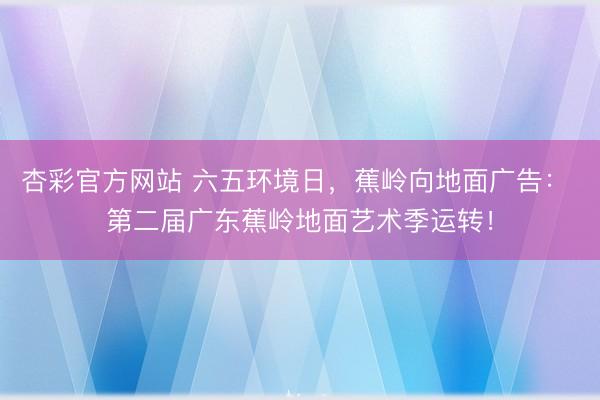 杏彩官方网站 六五环境日，蕉岭向地面广告： 第二届广东蕉岭地面艺术季运转！