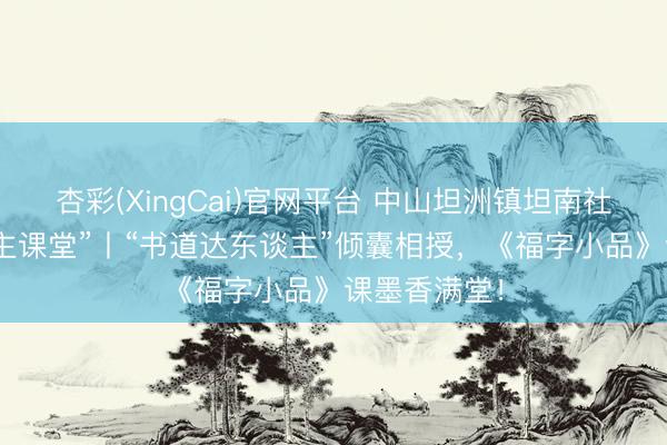 杏彩(XingCai)官网平台 中山坦洲镇坦南社区 “达东谈主课堂”丨“书道达东谈主”倾囊相授，《福字小品》课墨香满堂！