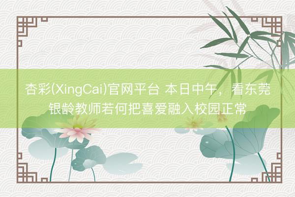杏彩(XingCai)官网平台 本日中午，看东莞银龄教师若何把喜爱融入校园正常