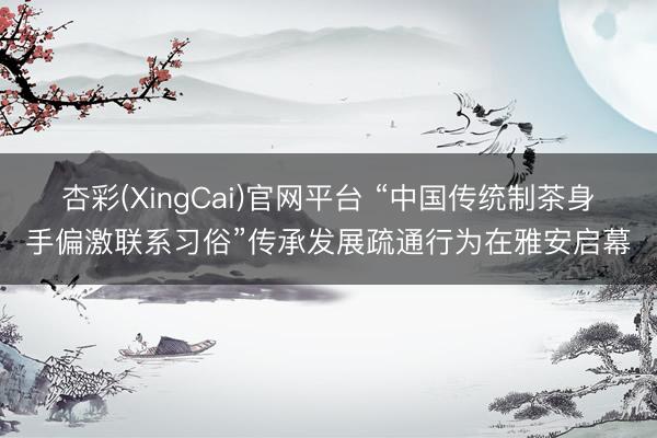杏彩(XingCai)官网平台 “中国传统制茶身手偏激联系习俗”传承发展疏通行为在雅安启幕