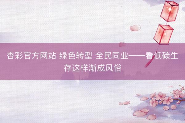 杏彩官方网站 绿色转型 全民同业——看低碳生存这样渐成风俗