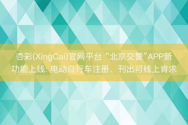杏彩(XingCai)官网平台 “北京交警”APP新功能上线: 电动自行车注册、刊出可线上肯求