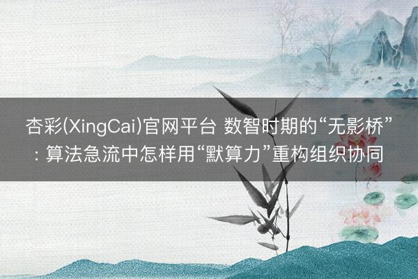 杏彩(XingCai)官网平台 数智时期的“无影桥”: 算法急流中怎样用“默算力”重构组织协同