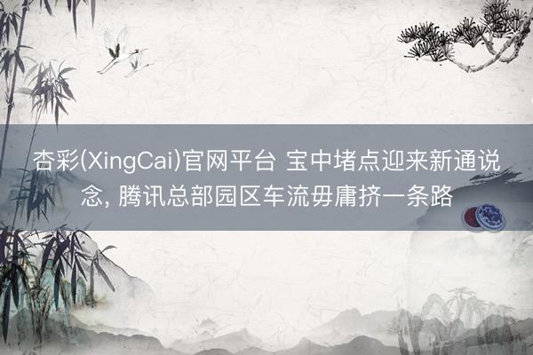 杏彩(XingCai)官网平台 宝中堵点迎来新通说念， 腾讯总部园区车流毋庸挤一条路
