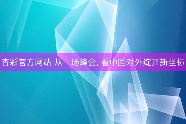 杏彩官方网站 从一场峰会， 看中国对外绽开新坐标