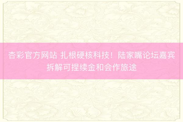 杏彩官方网站 扎根硬核科技！陆家嘴论坛嘉宾拆解可捏续金和会作旅途