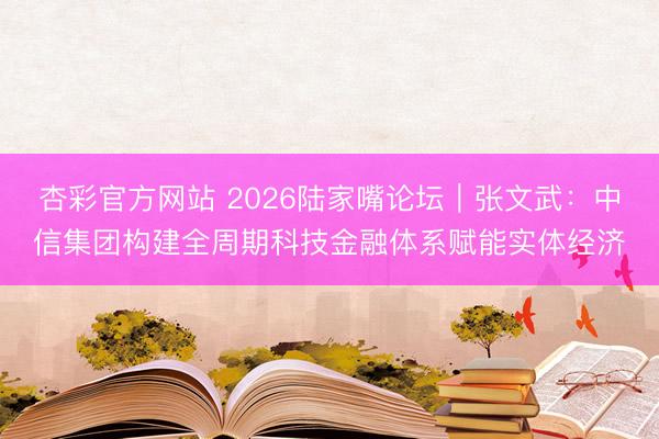 杏彩官方网站 2026陆家嘴论坛｜张文武：中信集团构建全周期科技金融体系赋能实体经济