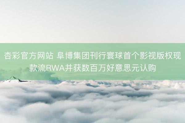 杏彩官方网站 阜博集团刊行寰球首个影视版权现款流RWA并获数百万好意思元认购
