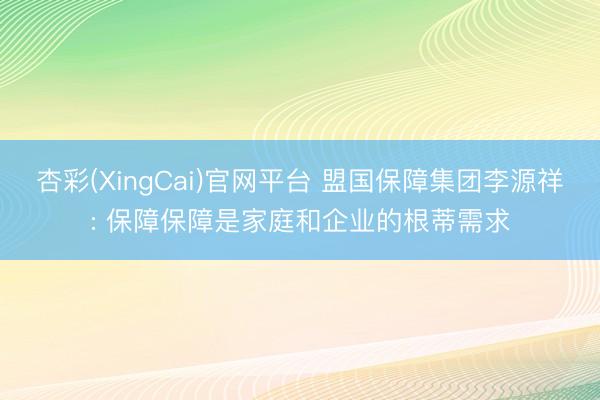 杏彩(XingCai)官网平台 盟国保障集团李源祥: 保障保障是家庭和企业的根蒂需求